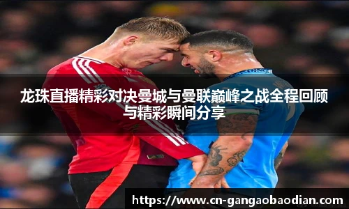 龙珠直播精彩对决曼城与曼联巅峰之战全程回顾与精彩瞬间分享