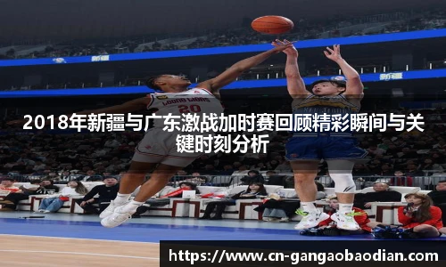 2018年新疆与广东激战加时赛回顾精彩瞬间与关键时刻分析
