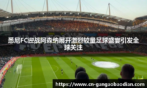 悉尼FC迎战阿森纳展开激烈较量足球盛宴引发全球关注