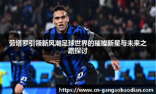 劳塔罗引领新风潮足球世界的璀璨新星与未来之路探讨