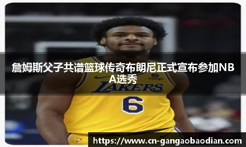 詹姆斯父子共谱篮球传奇布朗尼正式宣布参加NBA选秀