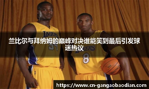 兰比尔与拜纳姆的巅峰对决谁能笑到最后引发球迷热议