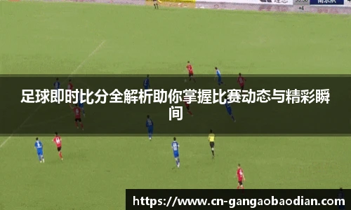 足球即时比分全解析助你掌握比赛动态与精彩瞬间